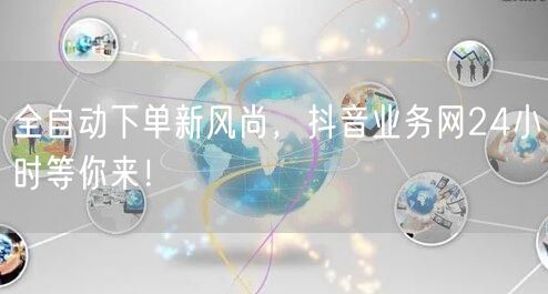 全自动下单新风尚，抖音业务网24小时等你来！