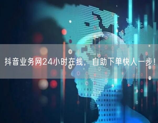 抖音业务网24小时在线，自助下单快人一步！
