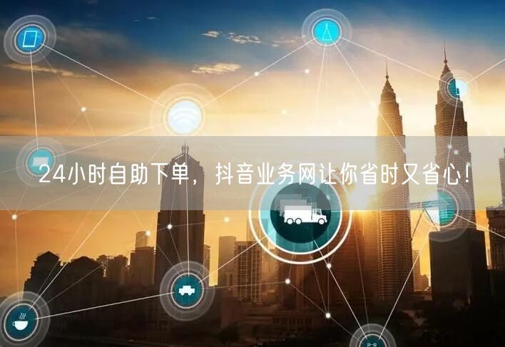 24小时自助下单，抖音业务网让你省时又省心！