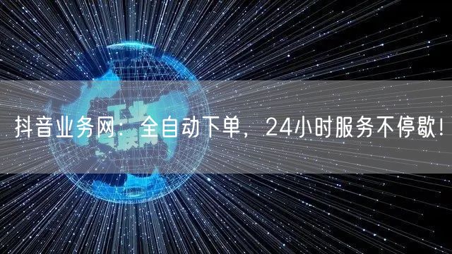 抖音业务网：全自动下单，24小时服务不停歇！