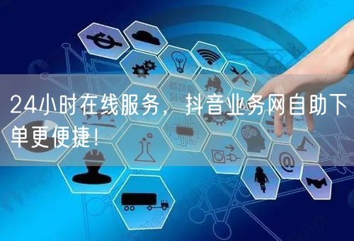 24小时在线服务，抖音业务网自助下单更便捷！