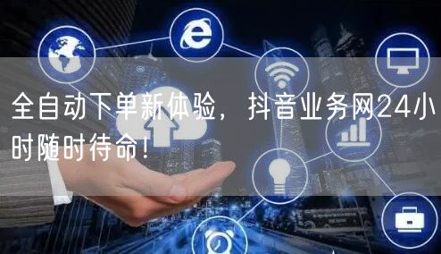 全自动下单新体验，抖音业务网24小时随时待命！