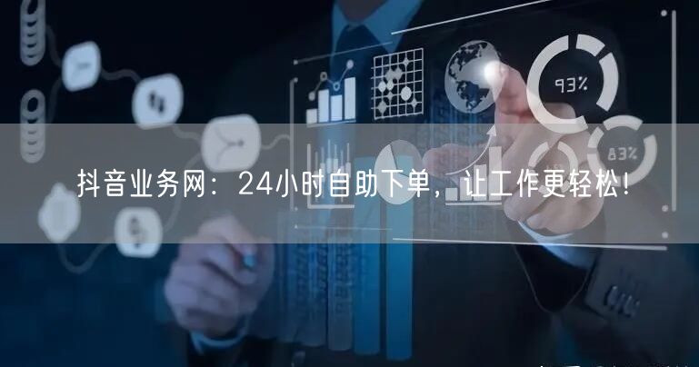 抖音业务网：24小时自助下单，让工作更轻松！