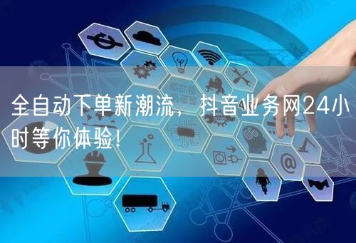 全自动下单新潮流，抖音业务网24小时等你体验！