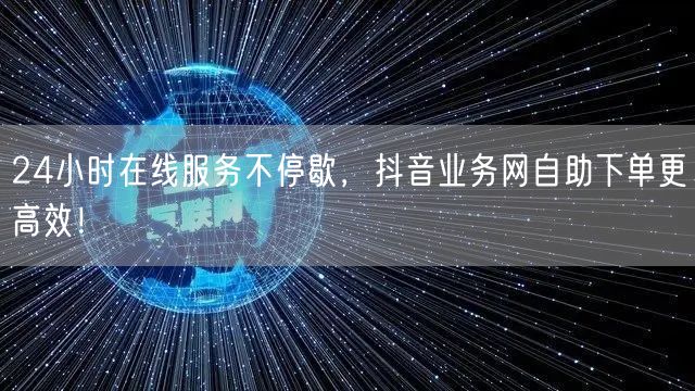 24小时在线服务不停歇，抖音业务网自助下单更高效！