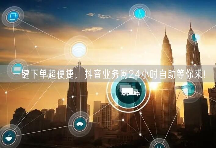 一键下单超便捷，抖音业务网24小时自助等你来！