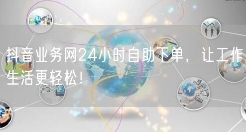 抖音业务网24小时自助下单，让工作生活更轻松！
