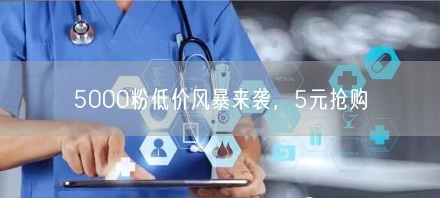 5000粉低价风暴来袭，5元抢购