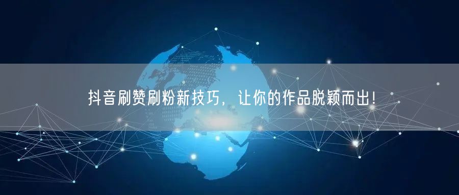抖音刷赞刷粉新技巧，让你的作品脱颖而出！