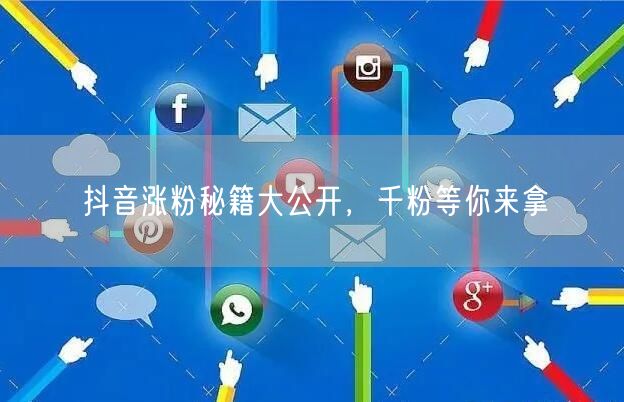 抖音涨粉秘籍大公开，千粉等你来拿