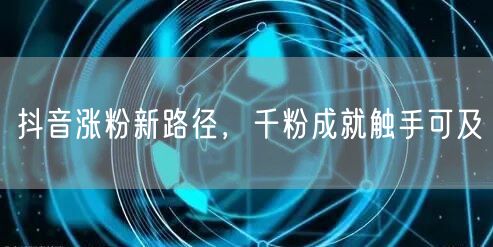 抖音涨粉新路径，千粉成就触手可及