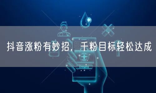 抖音涨粉有妙招，千粉目标轻松达成