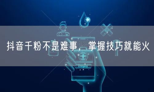 抖音千粉不是难事，掌握技巧就能火
