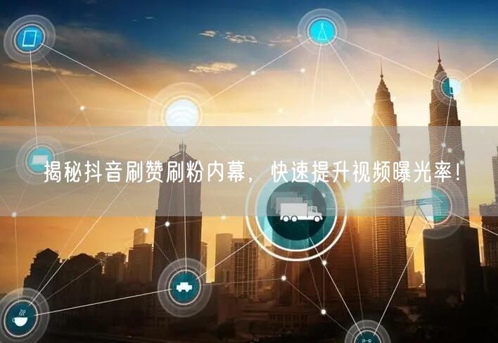 揭秘抖音刷赞刷粉内幕，快速提升视频曝光率！