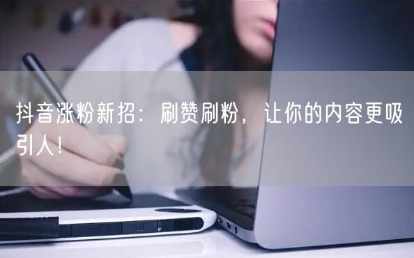 抖音涨粉新招：刷赞刷粉，让你的内容更吸引人！