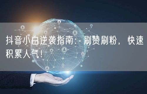 抖音小白逆袭指南：刷赞刷粉，快速积累人气！