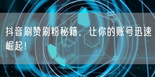 抖音刷赞刷粉秘籍，让你的账号迅速崛起！