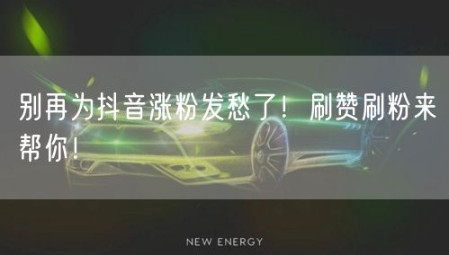 别再为抖音涨粉发愁了！刷赞刷粉来帮你！