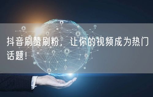 抖音刷赞刷粉，让你的视频成为热门话题！