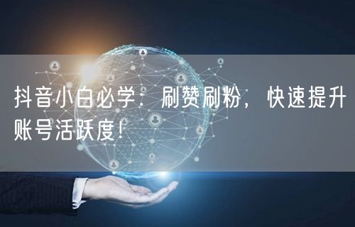 抖音小白必学：刷赞刷粉，快速提升账号活跃度！