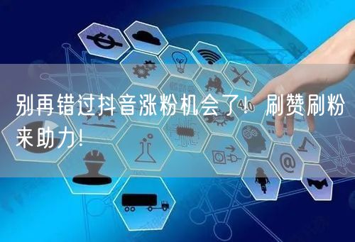 别再错过抖音涨粉机会了！刷赞刷粉来助力！