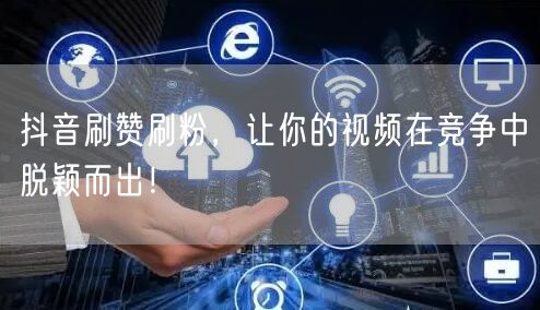 抖音刷赞刷粉，让你的视频在竞争中脱颖而出！