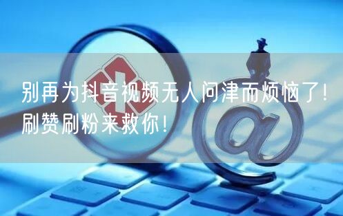 别再为抖音视频无人问津而烦恼了！刷赞刷粉来救你！