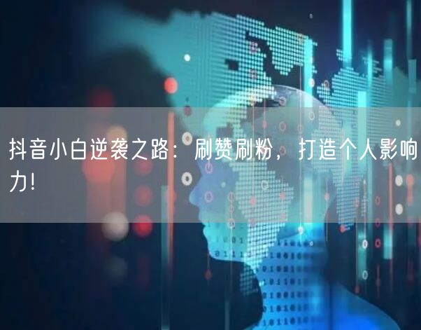 抖音小白逆袭之路：刷赞刷粉，打造个人影响力！