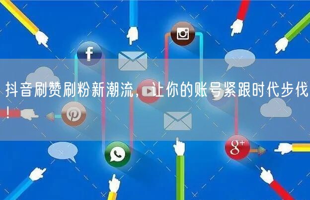 抖音刷赞刷粉新潮流，让你的账号紧跟时代步伐！