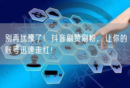 别再犹豫了！抖音刷赞刷粉，让你的账号迅速走红！