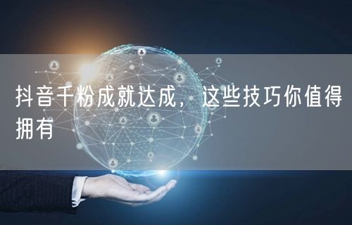 抖音千粉成就达成，这些技巧你值得拥有