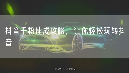 抖音千粉速成攻略，让你轻松玩转抖音
