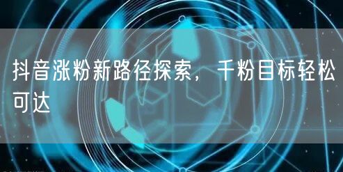 抖音涨粉新路径探索，千粉目标轻松可达