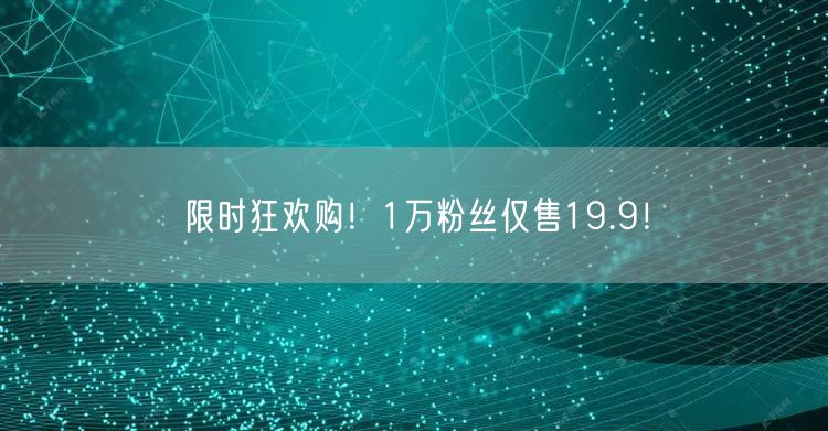 限时狂欢购！1万粉丝仅售19.9！