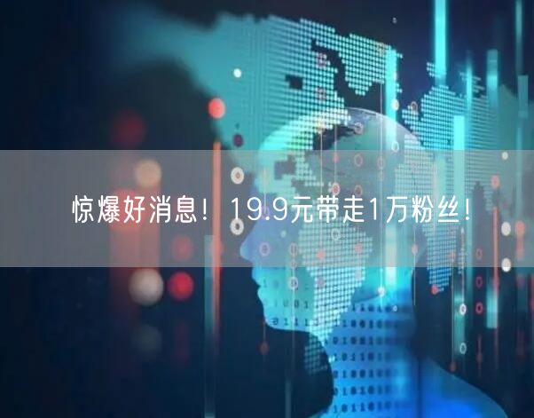 惊爆好消息！19.9元带走1万粉丝！