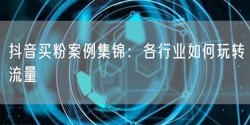 抖音买粉案例集锦：各行业如何玩转流量