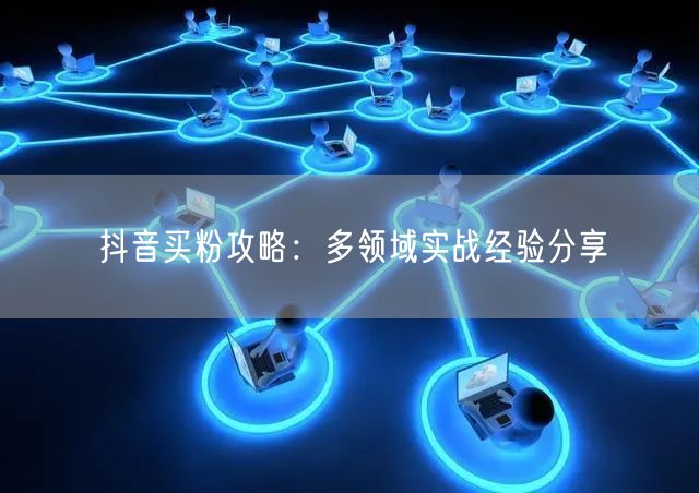 抖音买粉攻略：多领域实战经验分享