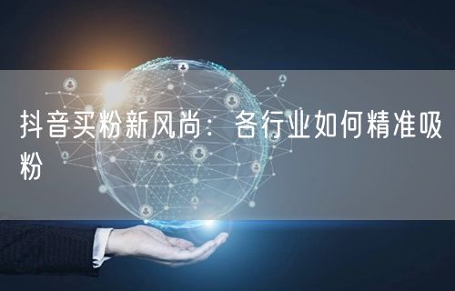 抖音买粉新风尚：各行业如何精准吸粉