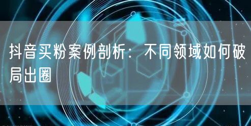 抖音买粉案例剖析：不同领域如何破局出圈