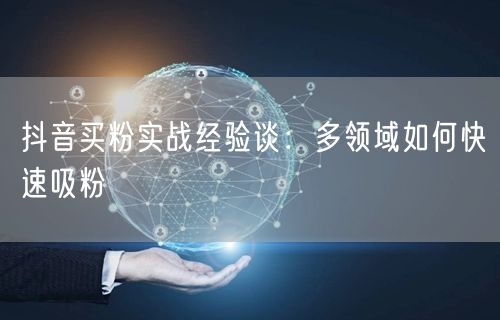 抖音买粉实战经验谈：多领域如何快速吸粉