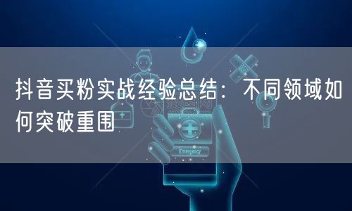 抖音买粉实战经验总结：不同领域如何突破重围