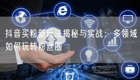 抖音买粉新玩法揭秘与实战：多领域如何玩转粉丝圈