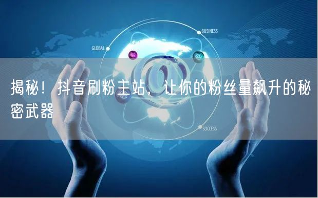 揭秘！抖音刷粉主站，让你的粉丝量飙升的秘密武器