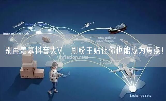 别再羡慕抖音大V，刷粉主站让你也能成为焦点！