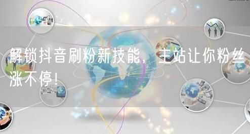解锁抖音刷粉新技能，主站让你粉丝涨不停！