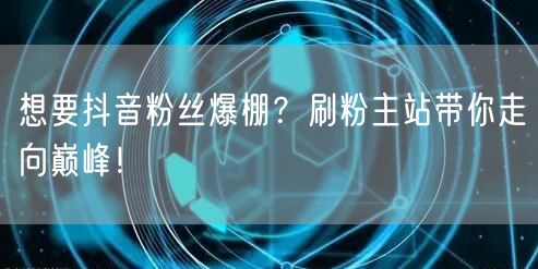 想要抖音粉丝爆棚？刷粉主站带你走向巅峰！