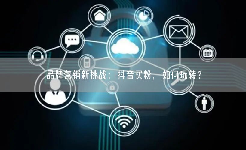 品牌营销新挑战：抖音买粉，如何玩转？
