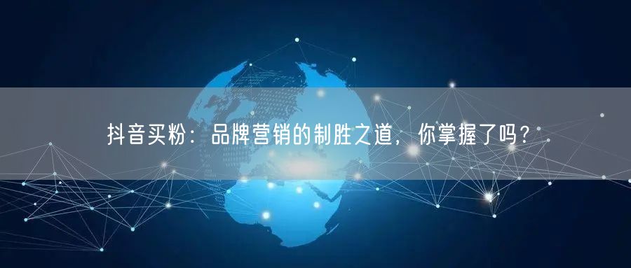 抖音买粉：品牌营销的制胜之道，你掌握了吗？