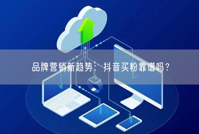 品牌营销新趋势：抖音买粉靠谱吗？