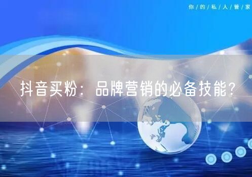 抖音买粉：品牌营销的必备技能？